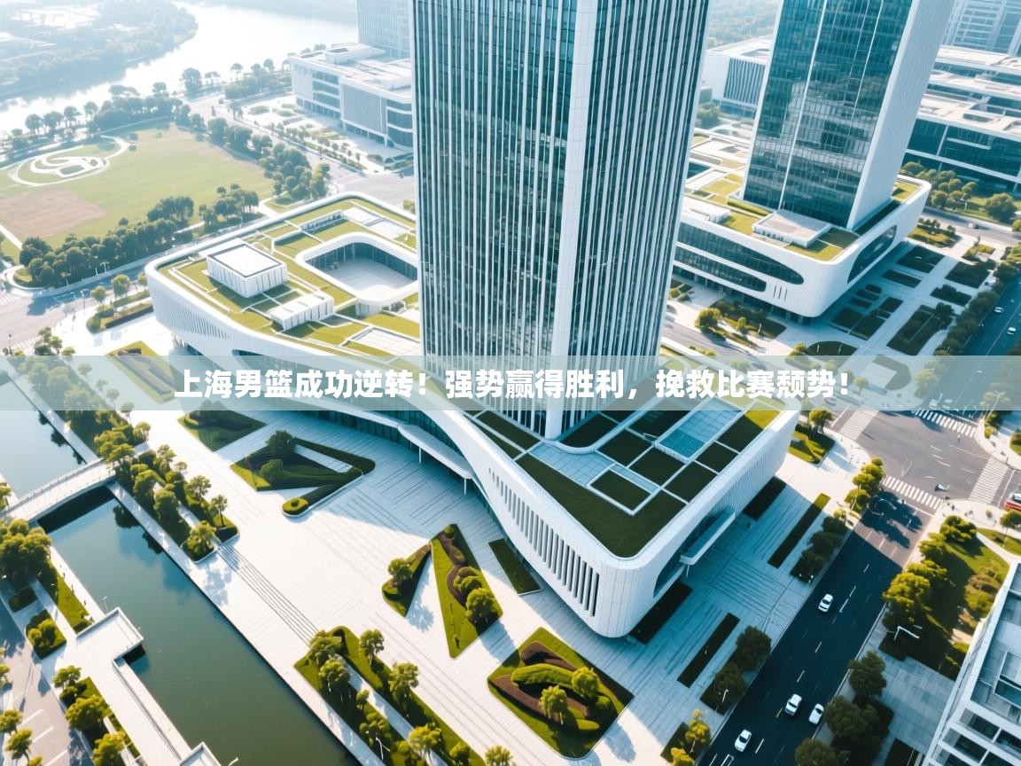 上海男篮成功逆转！强势赢得胜利，挽救比赛颓势！